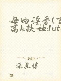 母肉淫香(百合高h扶她futa)
