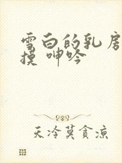 雪白的乳房 抚摸 呻吟