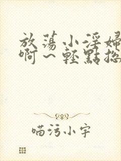 放荡小淫妇h嗯啊～轻点总裁