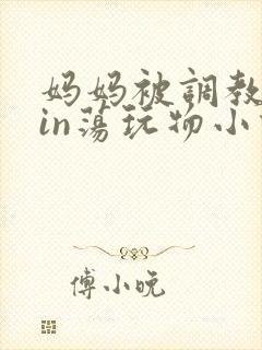 妈妈被调教成yin荡玩物小说