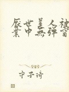 厌世美人被迫营业中无弹窗笔趣阁