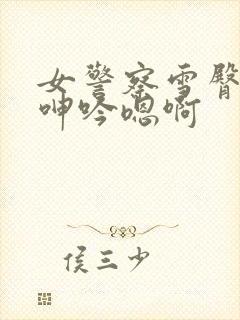 女警察雪臀娇喘呻吟嗯啊