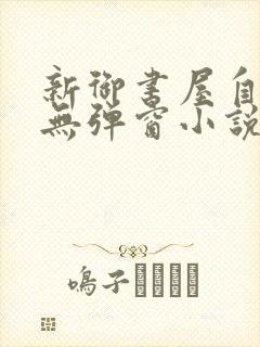 新御书屋自由的无弹窗小说阅读