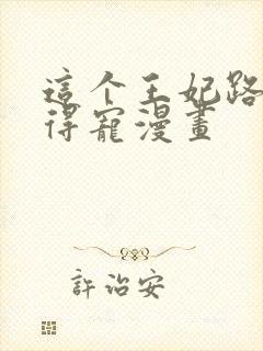 这个王妃路子野得宠漫画