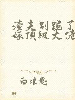 渣夫别跪了夫人嫁顶级大佬啦免费阅读