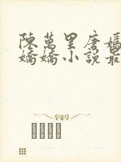 陈万里唐嫣然宋娇娇小说最新章节免费阅读