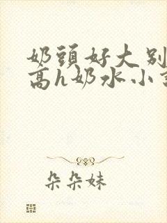 奶头好大别吸了高h奶水小说