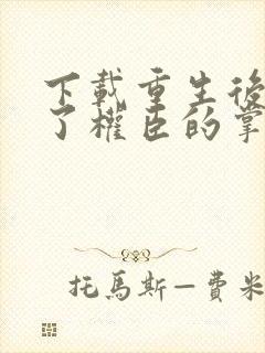 下载重生后我成了权臣的掌中娇