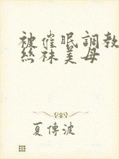 被催眠调教后的丝袜美母