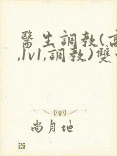 医生调教(高h,1v1,调教)双性