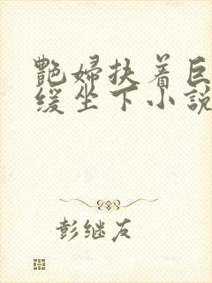 艳妇扶着巨龙缓缓坐下小说