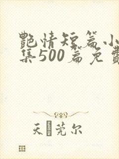 艳情短篇小说合集500篇免费阅读