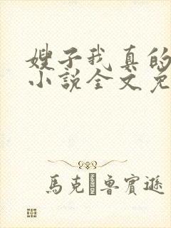 嫂子我真的不傻小说全文免费阅读