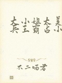 大小姐太美,被兵王霸占小说