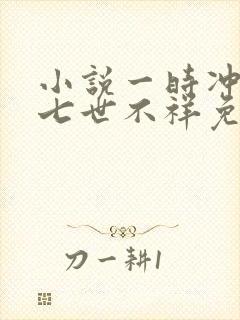 小说一时冲动,七世不祥免费阅读全文