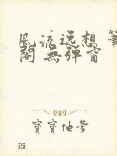 风流逸想 笔趣阁 无弹窗