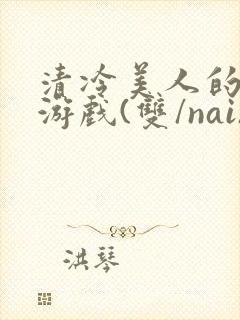 清冷美人的神奇游戏(双/nai)抹茶冰沙