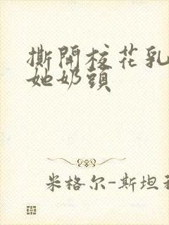 撕开校花乳罩吸她奶头