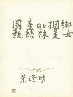 国产av捆绑调教丝袜美女