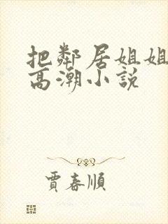 把邻居姐姐干到高潮小说