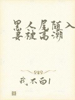 黑人尾随入室娇妻被高潮