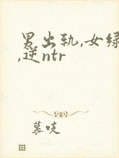 男出轨,女绿帽,逆ntr