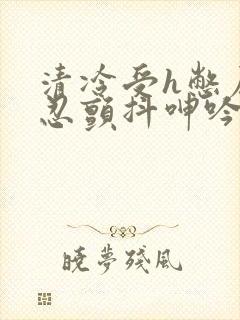 清冷受h憋尿隐忍颤抖呻吟