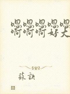 嗯嗯嗯嗯嗯啊啊啊啊啊好大