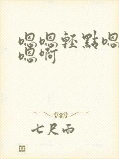 嗯嗯轻点嗯啊要嗯啊