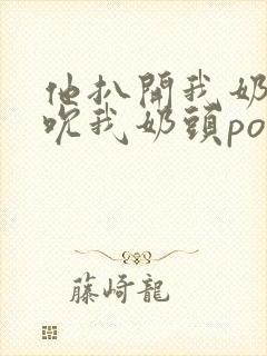 他扒开我奶罩揉吮我奶头po18