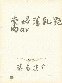 豪妇荡乳艳妇乳肉av
