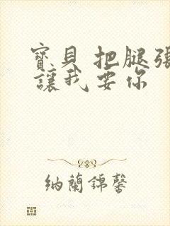 宝贝 把腿张开 让我要你