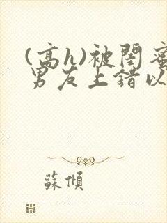 (高h)被闺蜜男友上错以后