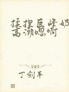 揉捏巨峰奶头h高潮嗯啊