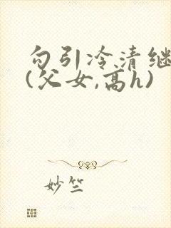 勾引冷清继父后(父女,高h)