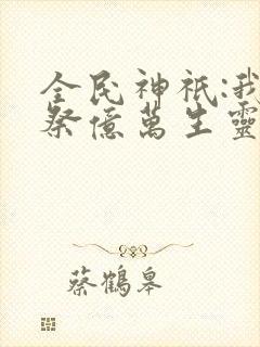 全民神祇:我献祭亿万生灵成神免费