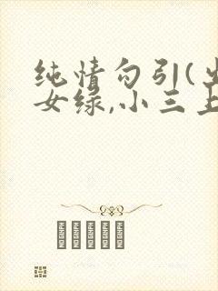 纯情勾引(出轨女绿,小三上位)