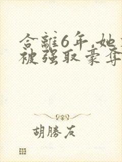 合离6年,她又被强取豪夺