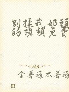 别揉我奶头嗯啊的视频免费网站封面