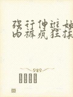 强行伸进她的小内裤疯狂揉摸视频