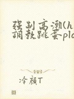 强制高潮(h)调教跳蛋play