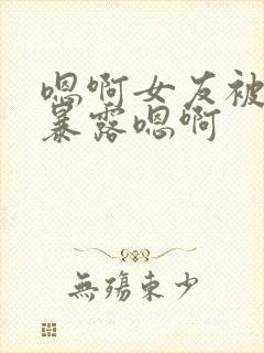 嗯啊女友被调教暴露嗯啊