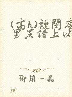 (高h)被闺蜜男友错上以后,豌豆