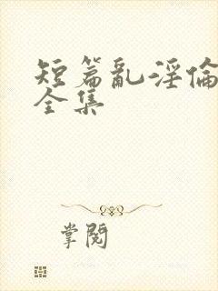 短篇乱淫伦小说全集