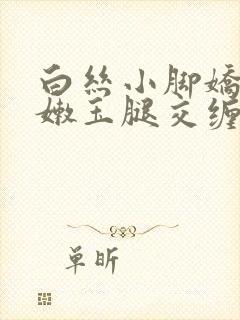 白丝小脚娇喘粉嫩玉腿交缠欢爱