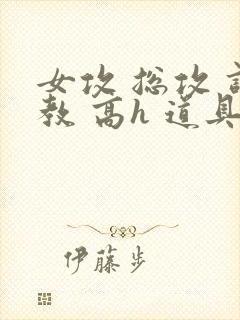 女攻 总攻 调教 高h 道具