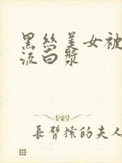 黑丝美女被爆操流白浆