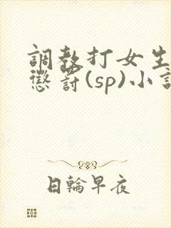 调教打女生屁股惩罚(sp)小说