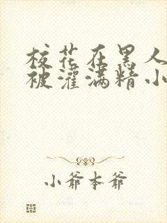 校花在黑人胯下被灌满精小说