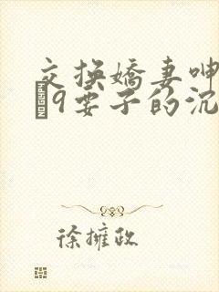 交换娇妻呻吟1–9要子的沉沦
